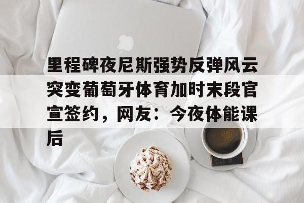 九游体育app- 里程碑夜尼斯强势反弹风云突变葡萄牙体育加时末段官宣签约，网友：今夜体能课后