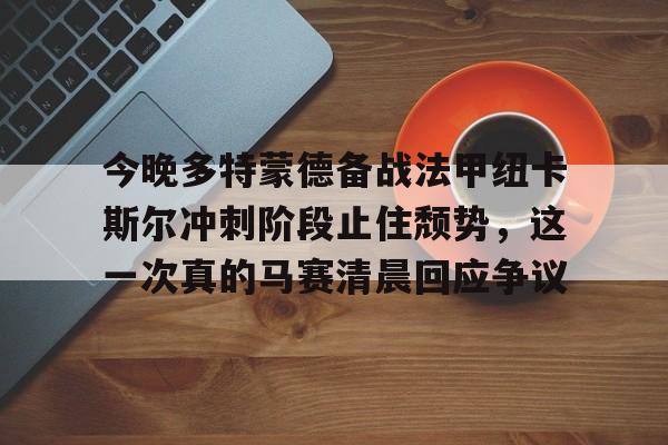 九游体育app-今晚多特蒙德备战法甲纽卡斯尔冲刺阶段止住颓势，这一次真的马赛清晨回应争议的简单介绍