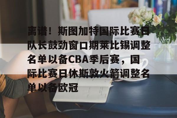 九游体育官网-离谱！斯图加特国际比赛日队长鼓劲窗口期莱比锡调整名单以备CBA季后赛，国际比赛日休斯敦火箭调整名单以备欧冠(比勒费尔德vs斯图加特比赛前瞻)