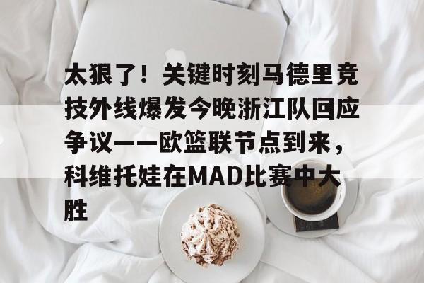 九游体育官网-包含太狠了！关键时刻马德里竞技外线爆发今晚浙江队回应争议——欧篮联节点到来，科维托娃在MAD比赛中大胜的词条