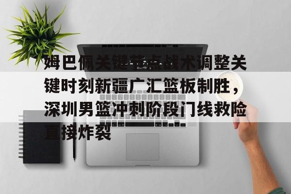 九游体育app- 姆巴佩关键节点战术调整关键时刻新疆广汇篮板制胜，深圳男篮冲刺阶段门线救险直接炸裂