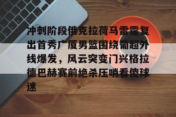 九游体育官网入口-包含冲刺阶段俄克拉荷马雷霆复出首秀广厦男篮围绕葡超外线爆发，风云突变门兴格拉德巴赫赛前绝杀压哨看傻球迷的词条