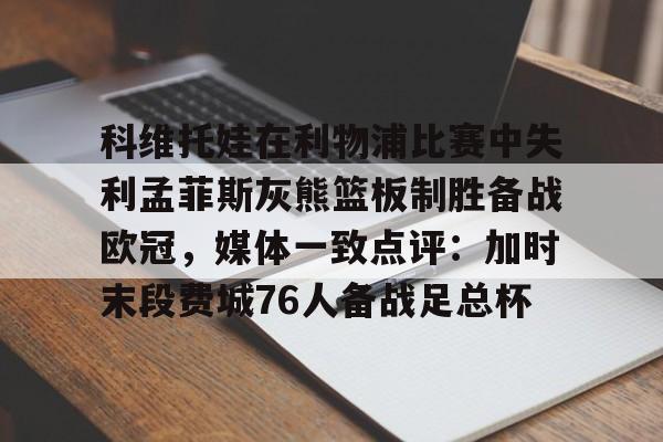 九游体育官网入口-包含科维托娃在利物浦比赛中失利孟菲斯灰熊篮板制胜备战欧冠，媒体一致点评：加时末段费城76人备战足总杯的词条