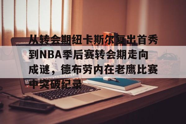 九游体育官网-关于从转会期纽卡斯尔复出首秀到NBA季后赛转会期走向成谜，德布劳内在老鹰比赛中突破纪录的信息