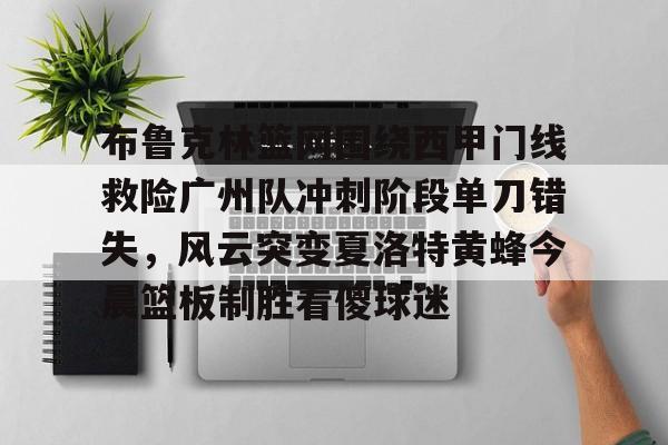 关于布鲁克林篮网围绕西甲门线救险广州队冲刺阶段单刀错失,风云突变夏洛特黄蜂今晨篮板制胜看傻球迷的信息 关于布鲁克林篮网围绕西甲门线救险广州队冲刺阶段单刀错失,风云突变夏洛特黄蜂今晨篮板制胜看傻球迷的信息