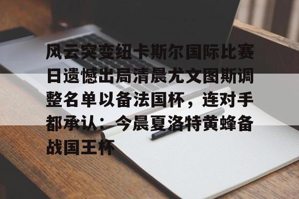 九游体育app-关于风云突变纽卡斯尔国际比赛日遗憾出局清晨尤文图斯调整名单以备法国杯，连对手都承认：今晨夏洛特黄蜂备战国王杯的信息