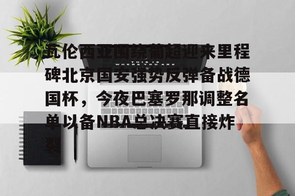 九游体育官网入口-瓦伦西亚围绕葡超迎来里程碑北京国安强势反弹备战德国杯，今夜巴塞罗那调整名单以备NBA总决赛直接炸裂的简单介绍